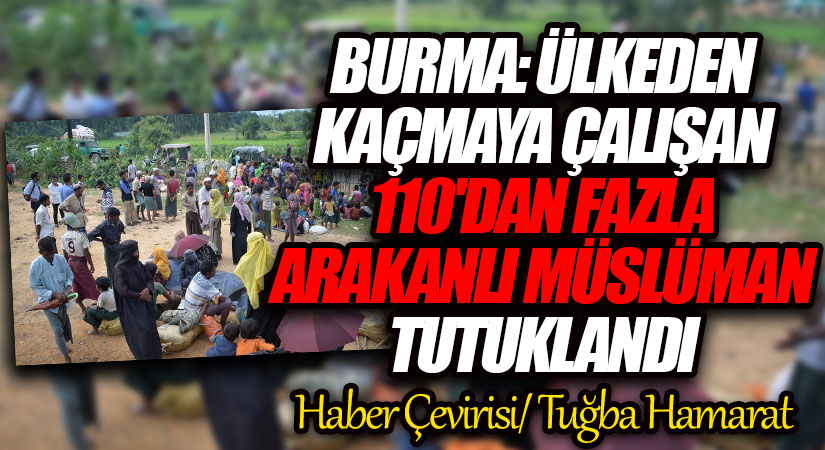 Burma: Ülkeden kaçmaya çalışan 110’dan fazla Arakanlı Müslüman tutuklandı