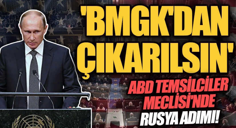 ABD Temsilciler Meclisi’nden Flaş Rusya Adımı! ‘BMGK’dan Çıkarılsın…’