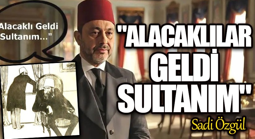“ALACAKLILAR GELDİ SULTANIM”