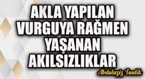 Akla Yapılan Vurguya Rağmen Yaşanan Akılsızlıklar…