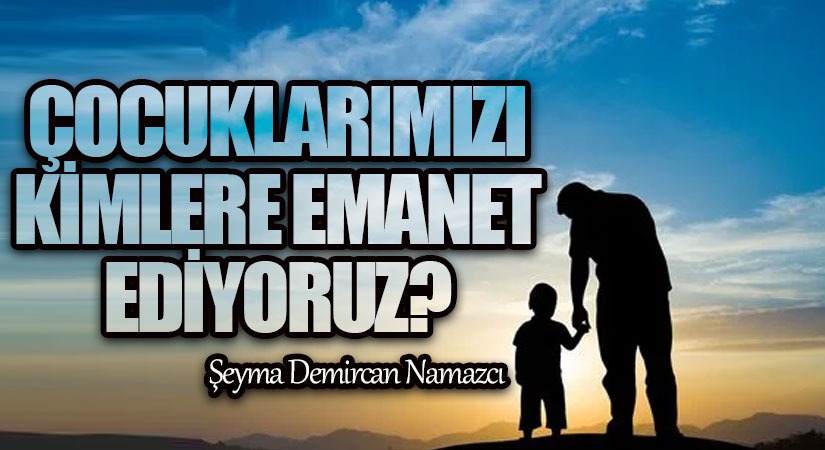 Çocuklarımızı Kimlere Emanet Ediyoruz?