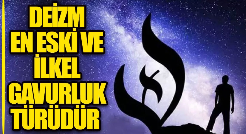 DEİZM EN ESKİ VE İLKEL GAVURLUK TÜRÜDÜR