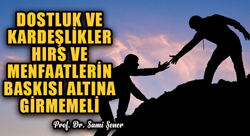 DOSTLUK VE KARDEŞLİKLER, HIRS VE MENFAATLERİN BASKISI ALTINA GİRMEMELİ