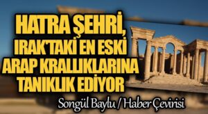 HATRA ŞEHRİ, IRAK’TAKİ EN ESKİ ARAP KRALLIKLARINA TANIKLIK EDİYOR