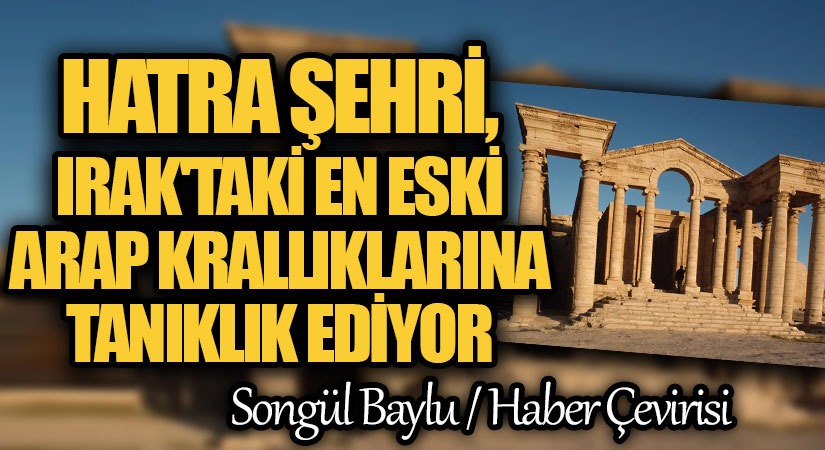 HATRA ŞEHRİ, IRAK’TAKİ EN ESKİ ARAP KRALLIKLARINA TANIKLIK EDİYOR