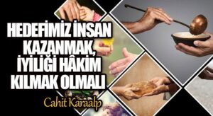 HEDEFİMİZ İNSAN KAZANMAK, İYİLİĞİ HÂKİM KILMAK OLMALI