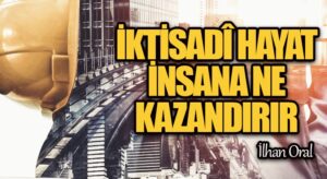 İKTİSADÎ HAYAT İNSANA NE KAZANDIRIR