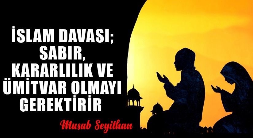İSLAM DAVASI; SABIR, KARARLILIK VE ÜMİTVAR OLMAYI GEREKTİRİR   