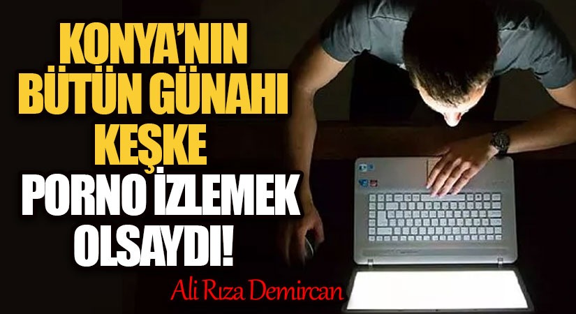 KONYA’NIN BÜTÜN GÜNAHI KEŞKE PORNO İZLEMEK OLSAYDI!