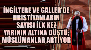 İngiltere ve Galler’de Hristiyanların Sayısı İlk Kez Yarının Altına Düştü; Müslümanlar Artıyor
