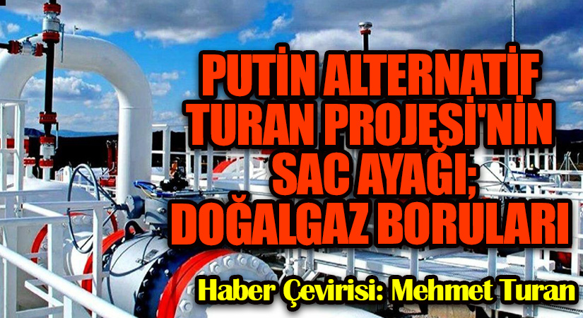 Putin’in Alternatif Turan Projesi’nin Sac Ayağı; Doğalgaz Boruları