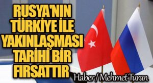 RUSYA’NIN TÜRKİYE İLE YAKINLAŞMASI TARİHİ BİR FIRSATTIR