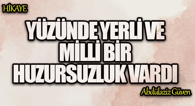Yüzünde Yerli Ve Milli Bir Huzursuzluk Vardı