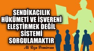 SENDİKACILIK HÜKÜMETİ VE İŞVERENİ ELEŞTİRMEK DEĞİL SİSTEMİ SORGULAMAKTIR