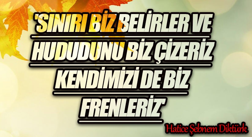SINIRI BİZ BELİRLER VE HUDUDUNU BİZ ÇİZERİZ KENDİMİZİ DE BİZ FRENLERİZ..