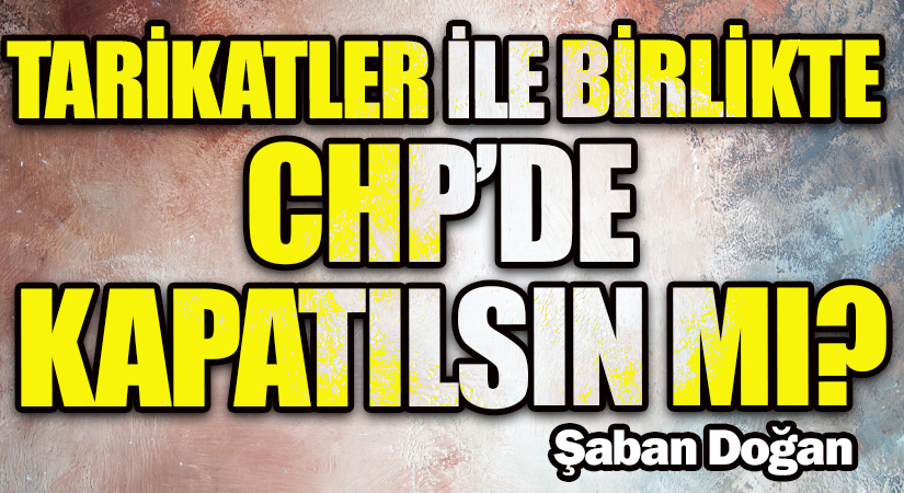 TARİKATLER İLE BİRLİKTE CHP’DE KAPATILSIN MI?