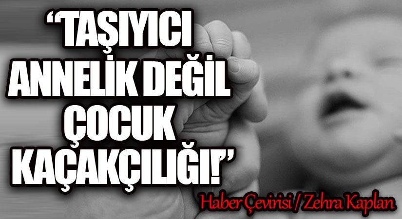 “TAŞIYICI ANNELİK DEĞİL ÇOCUK KAÇAKÇILIĞI!”