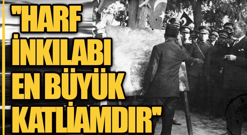 HARF İNKILABI EN BÜYÜK KATLİAMDIR