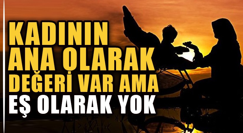 KADININ ANA OLARAK DEĞERİ VAR AMA EŞ OLARAK YOK