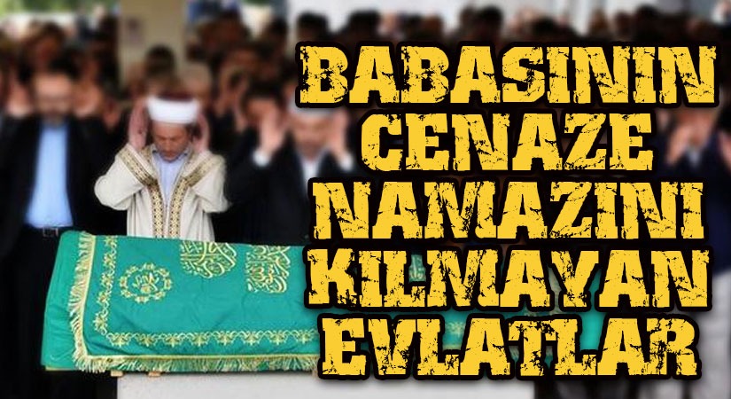 BABASININ CENAZE NAMAZINI KILMAYAN EVLATLAR