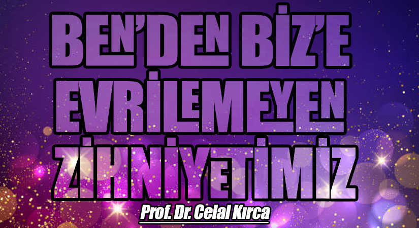 BEN’DEN BİZ’E EVRİLEMEYEN ZİHNİYETİMİZ