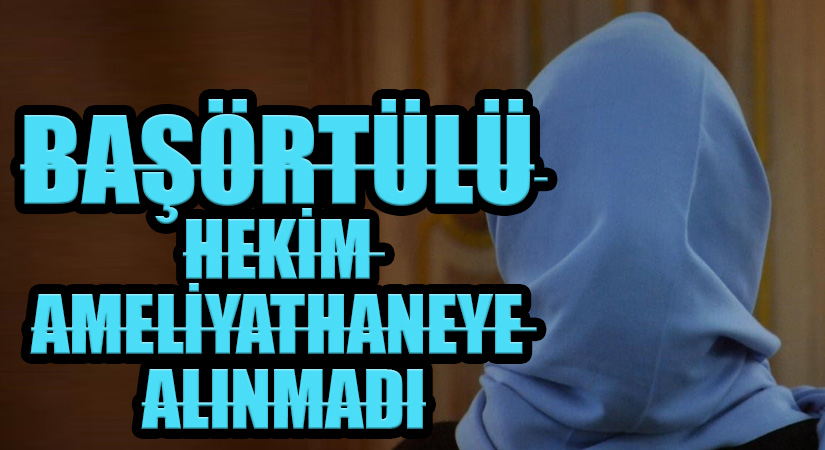 BAŞÖRTÜLÜ HEKİM AMELİYATHANEYE ALINMADI