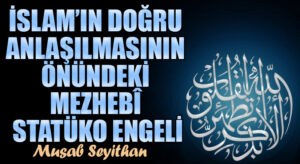 İSLAM’IN DOĞRU ANLAŞILMASININ ÖNÜNDEKİ MEZHEBÎ STATÜKO ENGELİ