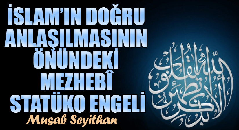 İSLAM’IN DOĞRU ANLAŞILMASININ ÖNÜNDEKİ MEZHEBÎ STATÜKO ENGELİ