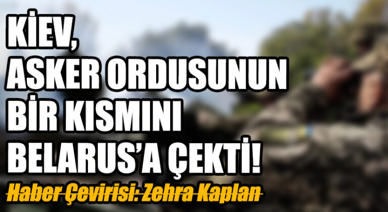 KİEV, ASKER ORDUSUNUN BİR KISMINI BELARUS’A ÇEKTİ!