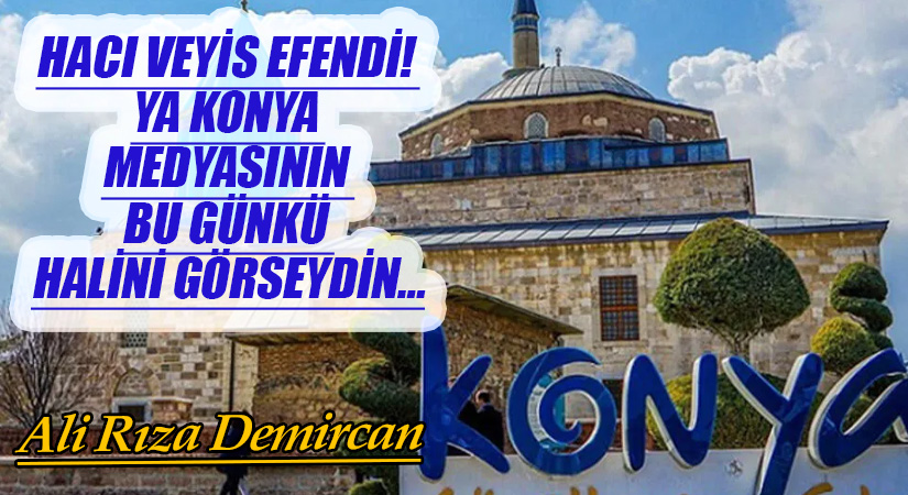 HACI VEYİS EFENDİ! YA KONYA MEDYASININ BU GÜNKÜ HALİNİ GÖRSEYDİN…