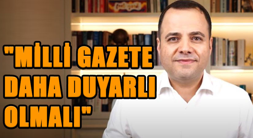 “MİLLİ GAZETE  DAHA DUYARLI OLMALI”
