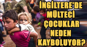 İNGİLTERE’DE MÜLTECİ ÇOCUKLAR NEDEN KAYBOLUYOR?