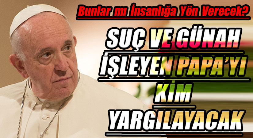 SUÇ VE GÜNAH İŞLEYEN PAPA’YI KİM YARGILAYACAK