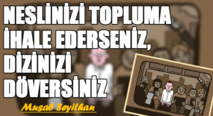 NESLİNİZİ TOPLUMA İHALE EDERSENİZ, DİZİNİZİ DÖVERSİNİZ