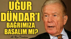 UĞUR DÜNDAR’I BAĞRIMIZA BASALIM MI?