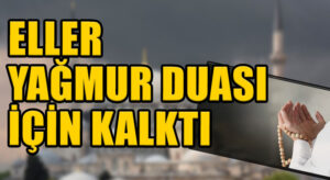 ELLER YAĞMUR DUASI  İÇİN KALKTI
