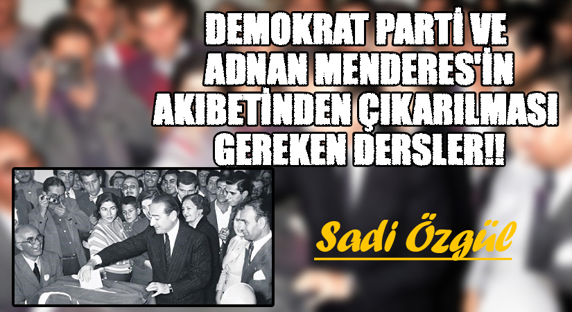 Demokrat Parti ve Adnan Menderes’in Akıbetinden Çıkarılması Gereken Dersler!!