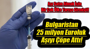 Aşı Satın Almak İçin Bir Çok Ülke Yarışa Girmişti! Bulgaristan 25 milyon Euroluk Aşıyı Çöpe Attı!