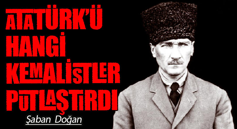 ATATÜRK’Ü HANGİ KEMALİSTLER PUTLAŞTIRDI