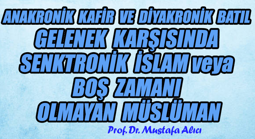ANAKRONİK KAFİR VE DİYAKRONİK BATIL GELENEK KARŞISINDA SENKTRONİK İSLAM veya BOŞ ZAMANI OLMAYAN MÜSLÜMAN