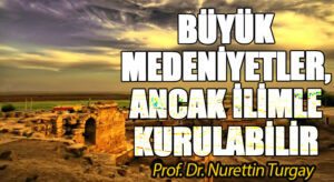 BÜYÜK MEDENİYETLER, ANCAK İLİMLE KURULABİLİR 