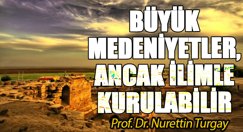 BÜYÜK MEDENİYETLER, ANCAK İLİMLE KURULABİLİR 