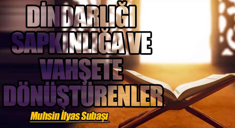 DİNDARLIĞI SAPKINLIĞA VE VAHŞETE DÖNÜŞTÜRENLER