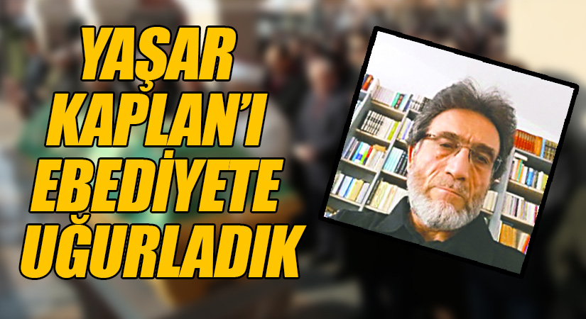 YAŞAR KAPLAN’I EBEDİYETE UĞURLADIK