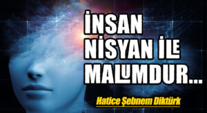 İNSAN NİSYAN İLE MALUMDUR…