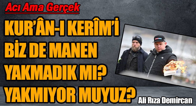 KUR’ÂN-I KERÎM’İ BİZ DE MANEN YAKMADIK MI? YAKMIYOR MUYUZ?