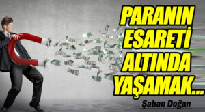 PARANIN ESARETİ ALTINDA YAŞAMAK…