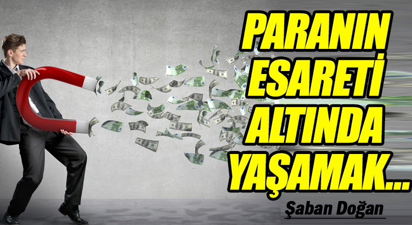 PARANIN ESARETİ ALTINDA YAŞAMAK…