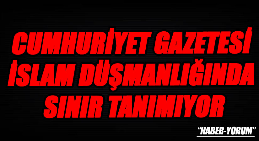 CUMHURİYET GAZETESİ İSLAM DÜŞMANLIĞINDA SINIR TANIMIYOR