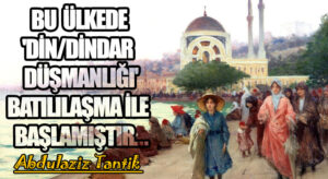 Bu Ülkede ‘Din/Dindar Düşmanlığı’ Batılılaşma İle Başlamıştır…